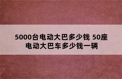 5000台电动大巴多少钱 50座电动大巴车多少钱一辆